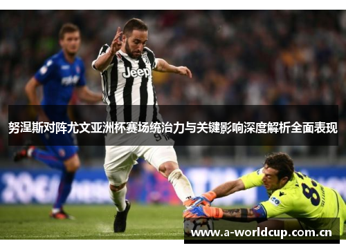 努涅斯对阵尤文亚洲杯赛场统治力与关键影响深度解析全面表现
