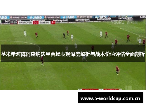 基米希对阵阿森纳法甲赛场表现深度解析与战术价值评估全面剖析 基米希对阵阿森纳法甲赛场表现深度解析与战术价值评估全面剖析